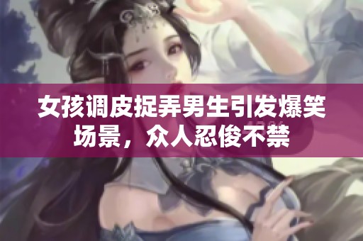 女孩调皮捉弄男生引发爆笑场景，众人忍俊不禁