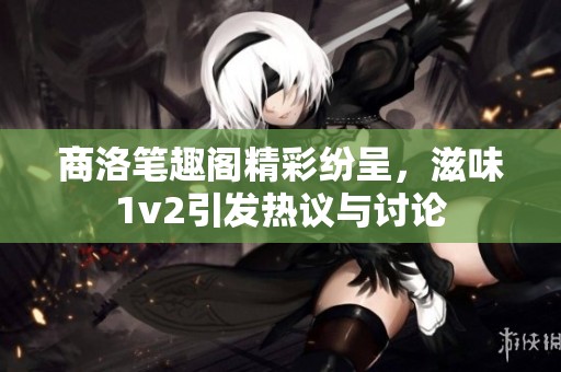 商洛笔趣阁精彩纷呈，滋味1v2引发热议与讨论