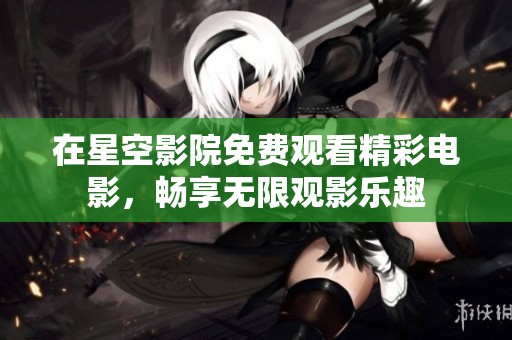 在星空影院免费观看精彩电影，畅享无限观影乐趣