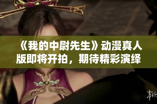 《我的中尉先生》动漫真人版即将开拍，期待精彩演绎