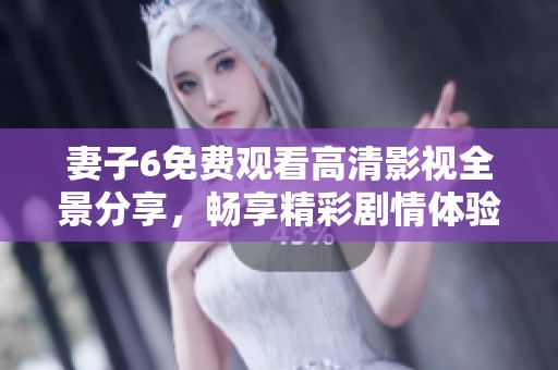妻子6免费观看高清影视全景分享，畅享精彩剧情体验