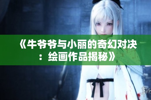 《牛爷爷与小丽的奇幻对决：绘画作品揭秘》