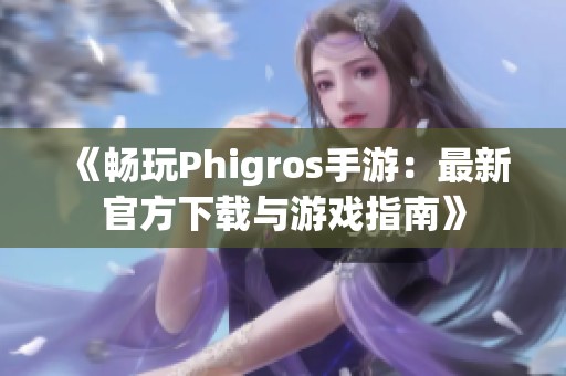 《畅玩Phigros手游：最新官方下载与游戏指南》