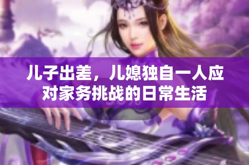 儿子出差，儿媳独自一人应对家务挑战的日常生活