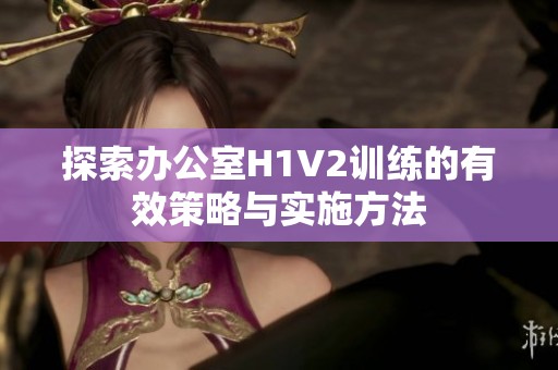 探索办公室H1V2训练的有效策略与实施方法