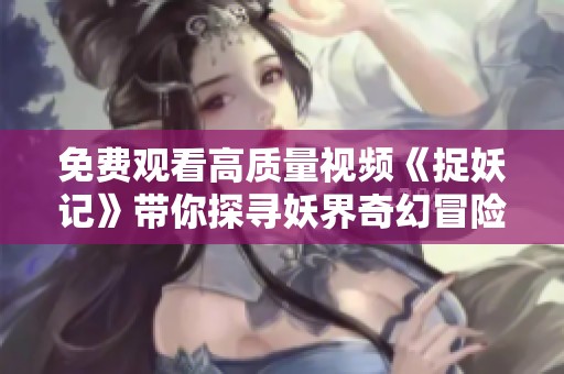 免费观看高质量视频《捉妖记》带你探寻妖界奇幻冒险之旅