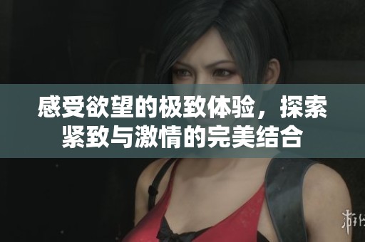 感受欲望的极致体验，探索紧致与激情的完美结合