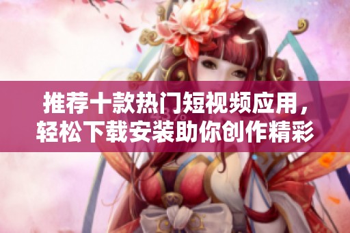 推荐十款热门短视频应用，轻松下载安装助你创作精彩内容