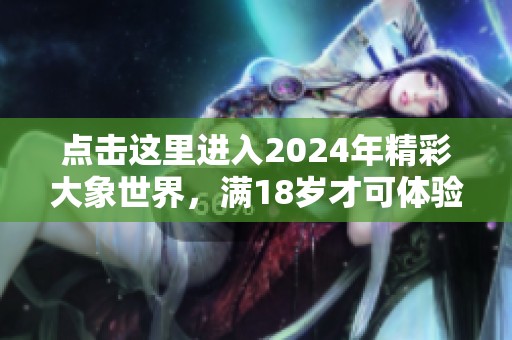 点击这里进入2024年精彩大象世界，满18岁才可体验