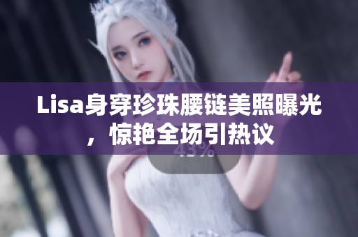 Lisa身穿珍珠腰链美照曝光，惊艳全场引热议