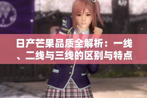 日产芒果品质全解析：一线、二线与三线的区别与特点