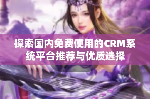 探索国内免费使用的CRM系统平台推荐与优质选择