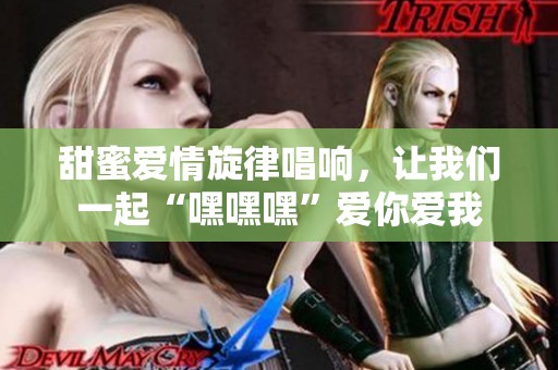 甜蜜爱情旋律唱响，让我们一起“嘿嘿嘿”爱你爱我