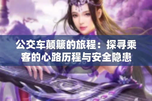公交车颠簸的旅程：探寻乘客的心路历程与安全隐患