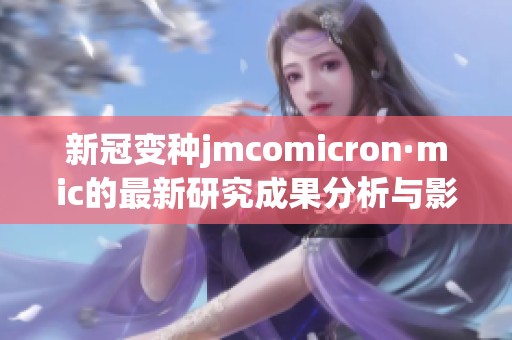 新冠变种jmcomicron·mic的最新研究成果分析与影响