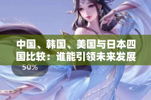中国、韩国、美国与日本四国比较：谁能引领未来发展？
