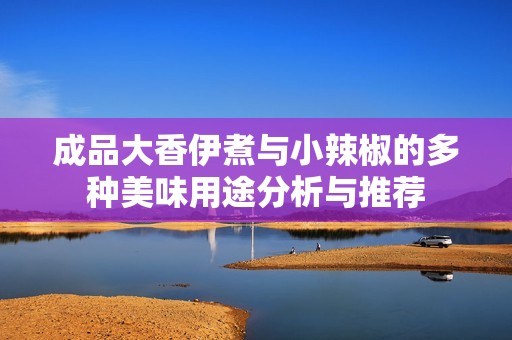 成品大香伊煮与小辣椒的多种美味用途分析与推荐