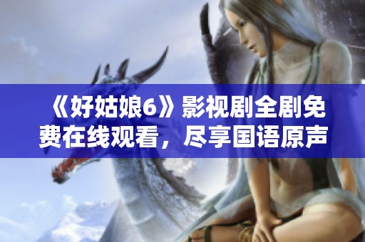 《好姑娘6》影视剧全剧免费在线观看，尽享国语原声魅力