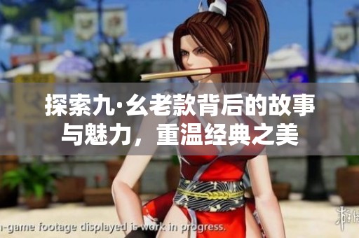 探索九·幺老款背后的故事与魅力，重温经典之美