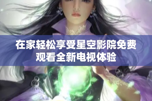在家轻松享受星空影院免费观看全新电视体验