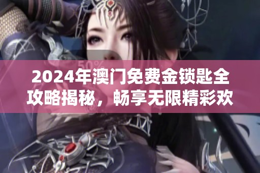 2024年澳门免费金锁匙全攻略揭秘，畅享无限精彩欢乐
