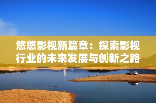 悠悠影视新篇章：探索影视行业的未来发展与创新之路