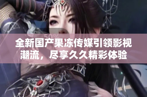 全新国产果冻传媒引领影视潮流，尽享久久精彩体验