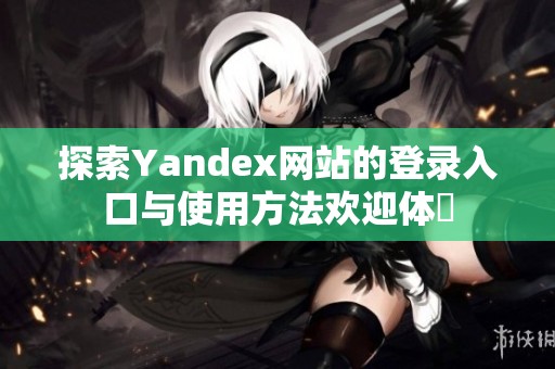 探索Yandex网站的登录入口与使用方法欢迎体験