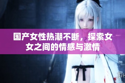 国产女性热潮不断，探索女女之间的情感与激情