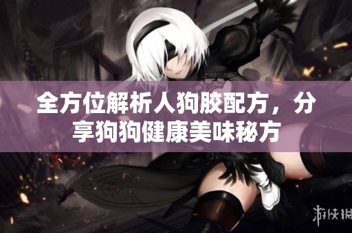 全方位解析人狗胶配方，分享狗狗健康美味秘方
