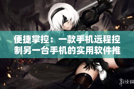 便捷掌控：一款手机远程控制另一台手机的实用软件推荐