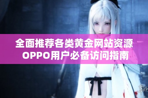全面推荐各类黄金网站资源 OPPO用户必备访问指南