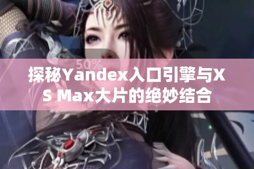 探秘Yandex入口引擎与XS Max大片的绝妙结合