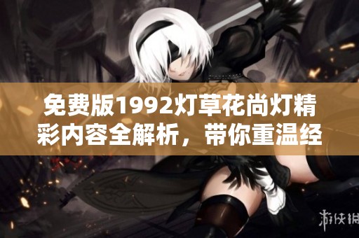免费版1992灯草花尚灯精彩内容全解析，带你重温经典！