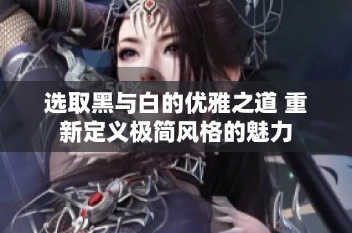 选取黑与白的优雅之道 重新定义极简风格的魅力