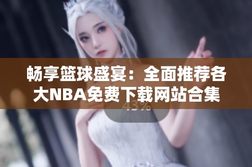 畅享篮球盛宴：全面推荐各大NBA免费下载网站合集