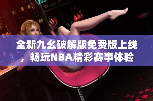 全新九幺破解版免费版上线，畅玩NBA精彩赛事体验