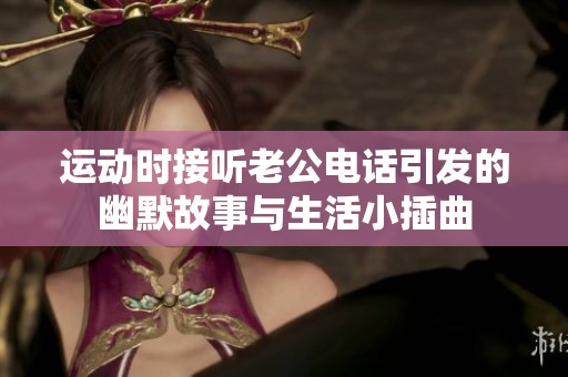 运动时接听老公电话引发的幽默故事与生活小插曲
