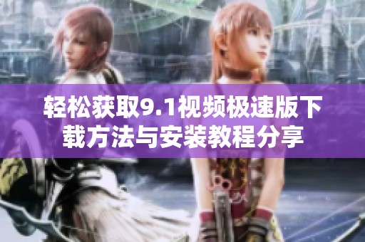 轻松获取9.1视频极速版下载方法与安装教程分享
