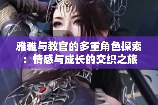 雅雅与教官的多重角色探索：情感与成长的交织之旅