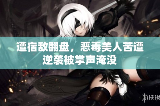 遭宿敌翻盘，恶毒美人苦遭逆袭被掌声淹没