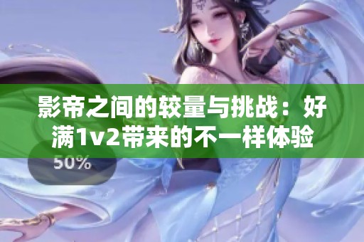 影帝之间的较量与挑战：好满1v2带来的不一样体验