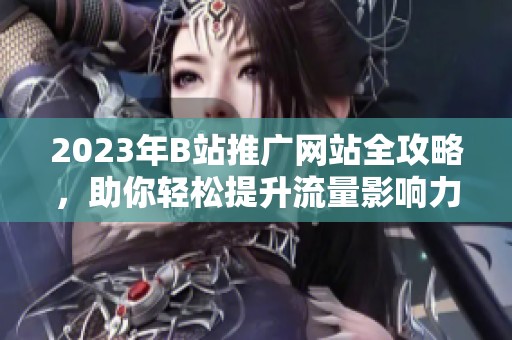 2023年B站推广网站全攻略，助你轻松提升流量影响力