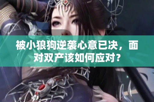 被小狼狗逆袭心意已决，面对双产该如何应对？