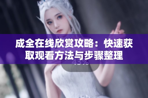 成全在线欣赏攻略：快速获取观看方法与步骤整理