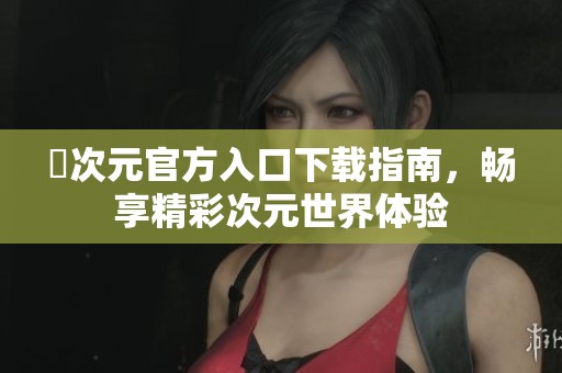 囧次元官方入口下载指南，畅享精彩次元世界体验