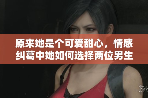 原来她是个可爱甜心，情感纠葛中她如何选择两位男生