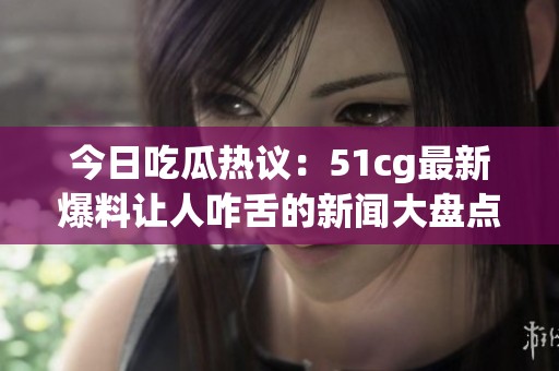 今日吃瓜热议：51cg最新爆料让人咋舌的新闻大盘点