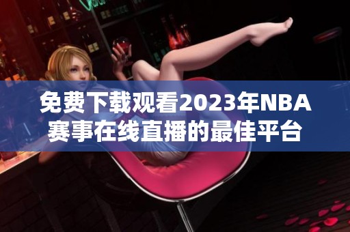 免费下载观看2023年NBA赛事在线直播的最佳平台