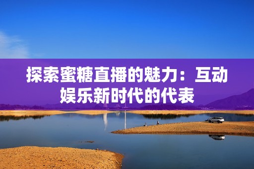 探索蜜糖直播的魅力：互动娱乐新时代的代表
